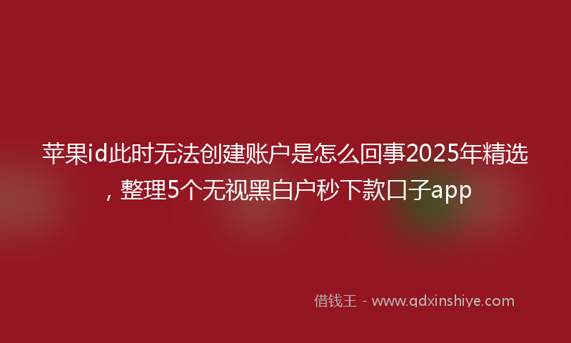 苹果id此时无法创建账户是怎么回事2025年精选，整理5个无视黑白户秒下款口子app
