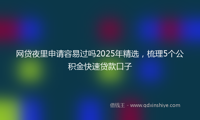 网贷夜里申请容易过吗2025年精选，梳理5个公积金快速贷款口子