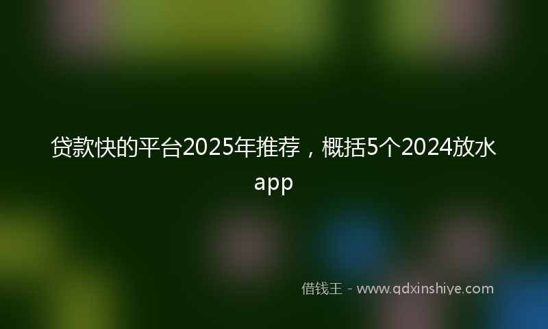 贷款快的平台2025年推荐，概括5个2024放水app
