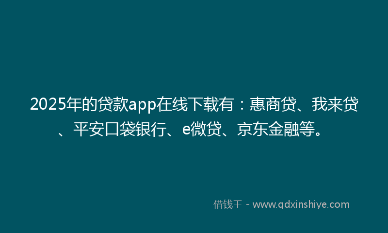 2025年的贷款app在线下载有：惠商贷、我来贷、平安口袋银行、e微贷、京东金融等。