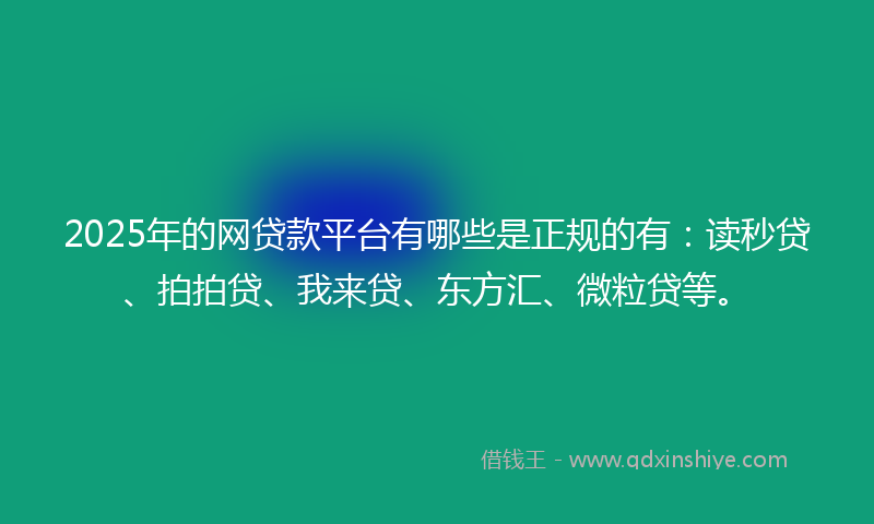 2025年的网贷款平台有哪些是正规的有：读秒贷、拍拍贷、我来贷、东方汇、微粒贷等。