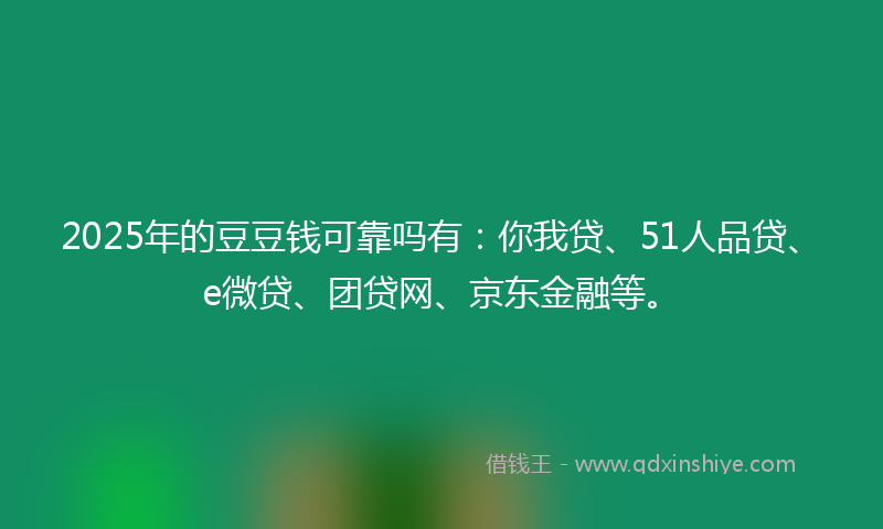 2025年的豆豆钱可靠吗有：你我贷、51人品贷、e微贷、团贷网、京东金融等。