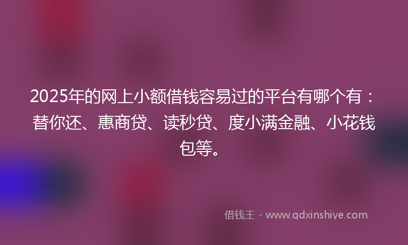 2025年的网上小额借钱容易过的平台有哪个有：替你还、惠商贷、读秒贷、度小满金融、小花钱包等。