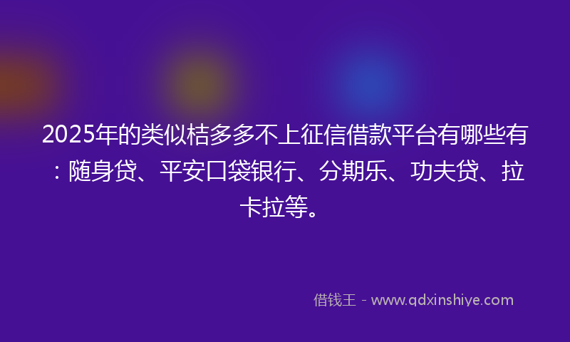 2025年的类似桔多多不上征信借款平台有哪些有：随身贷、平安口袋银行、分期乐、功夫贷、拉卡拉等。
