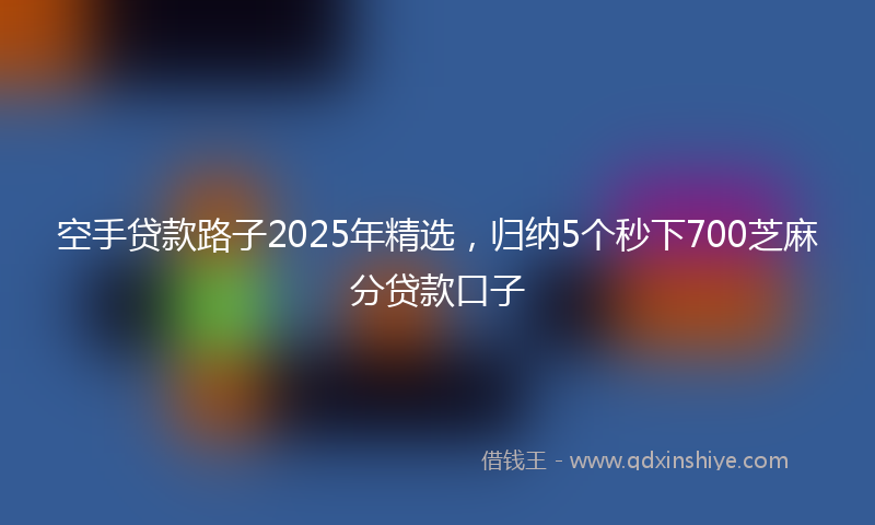 空手贷款路子2025年精选，归纳5个秒下700芝麻分贷款口子