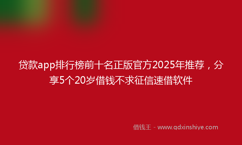 贷款app排行榜前十名正版官方2025年推荐，分享5个20岁借钱不求征信速借软件