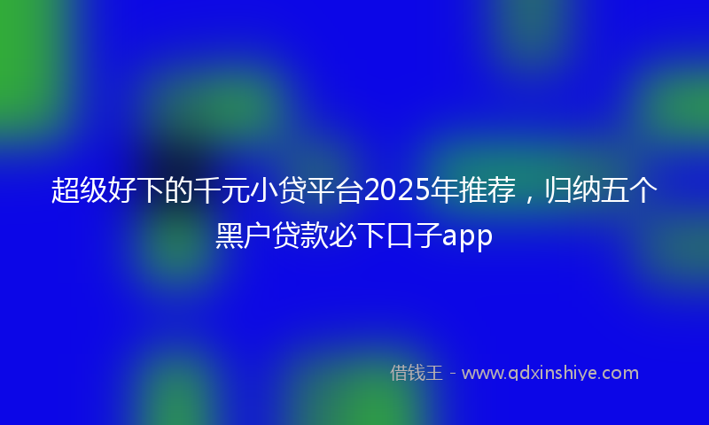 超级好下的千元小贷平台2025年推荐，归纳五个黑户贷款必下口子app