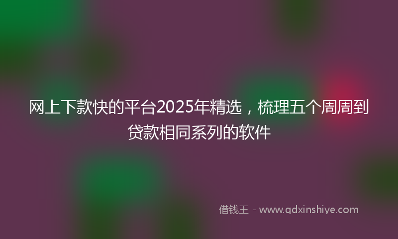 网上下款快的平台2025年精选，梳理五个周周到贷款相同系列的软件