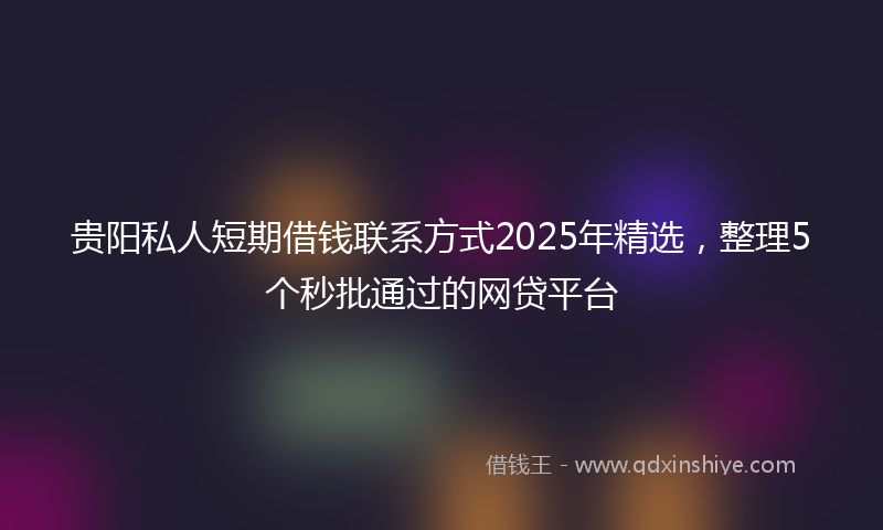 贵阳私人短期借钱联系方式2025年精选，整理5个秒批通过的网贷平台