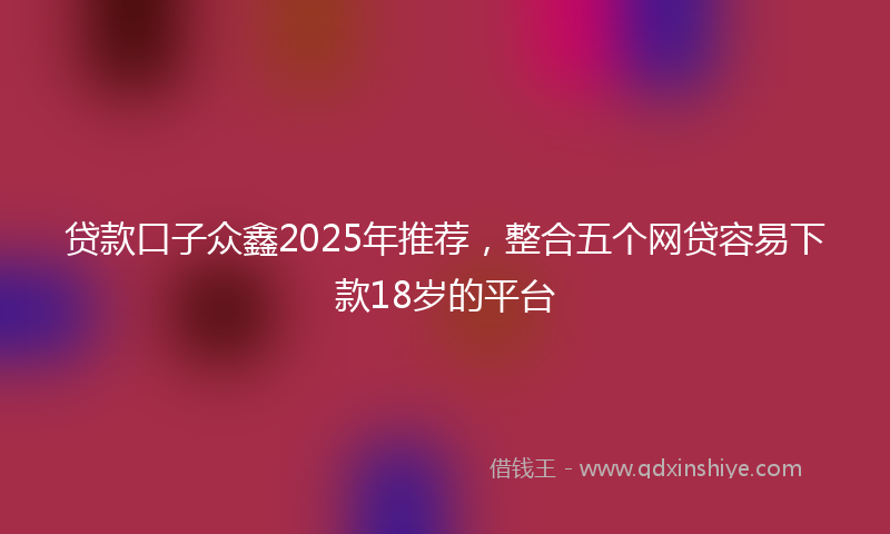 贷款口子众鑫2025年推荐，整合五个网贷容易下款18岁的平台