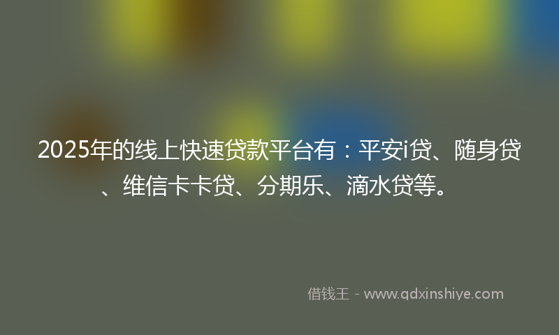 2025年的线上快速贷款平台有：平安i贷、随身贷、维信卡卡贷、分期乐、滴水贷等。