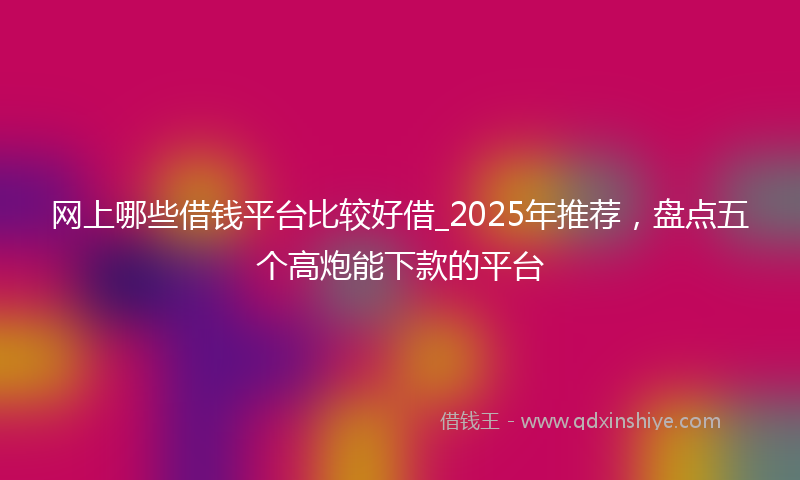 网上哪些借钱平台比较好借_2025年推荐，盘点五个高炮能下款的平台