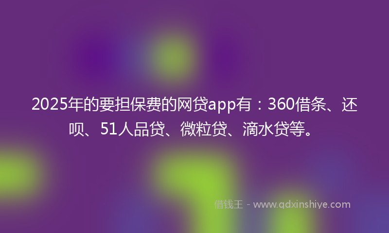 2025年的要担保费的网贷app有：360借条、还呗、51人品贷、微粒贷、滴水贷等。