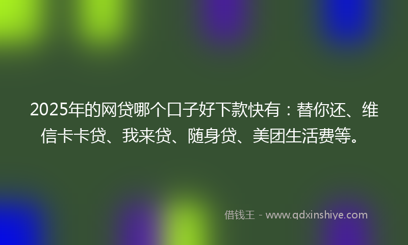 2025年的网贷哪个口子好下款快有：替你还、维信卡卡贷、我来贷、随身贷、美团生活费等。