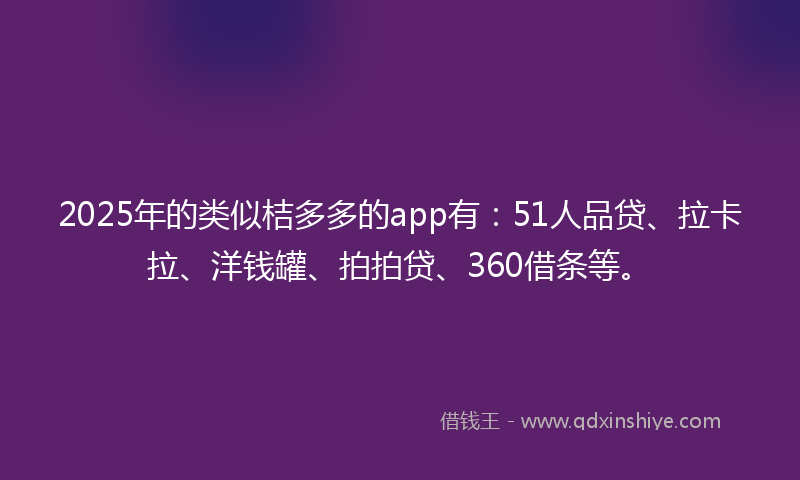 2025年的类似桔多多的app有：51人品贷、拉卡拉、洋钱罐、拍拍贷、360借条等。