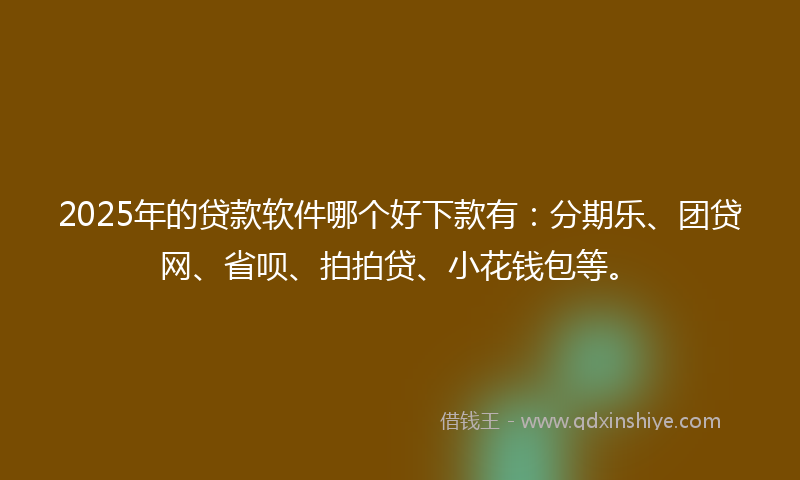 2025年的贷款软件哪个好下款有：分期乐、团贷网、省呗、拍拍贷、小花钱包等。