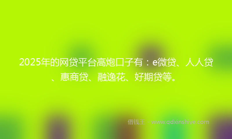 2025年的网贷平台高炮口子有：e微贷、人人贷、惠商贷、融逸花、好期贷等。