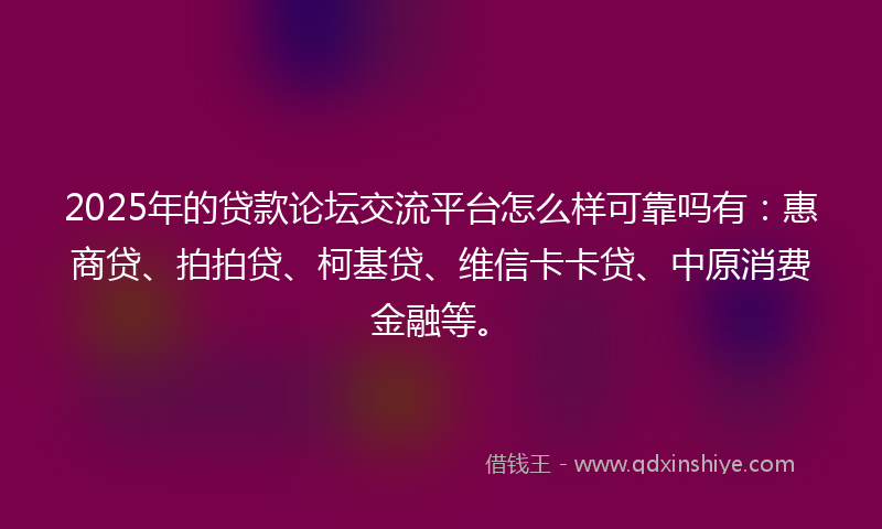 2025年的贷款论坛交流平台怎么样可靠吗有：惠商贷、拍拍贷、柯基贷、维信卡卡贷、中原消费金融等。