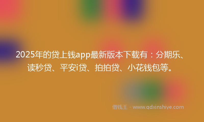 2025年的贷上钱app最新版本下载有：分期乐、读秒贷、平安i贷、拍拍贷、小花钱包等。