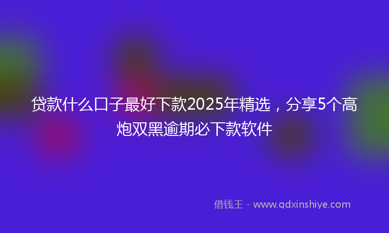 贷款什么口子最好下款2025年精选，分享5个高炮双黑逾期必下款软件