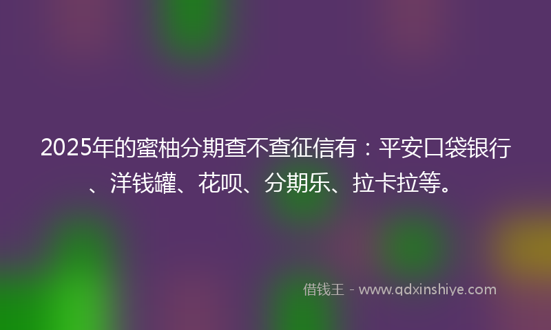 2025年的蜜柚分期查不查征信有：平安口袋银行、洋钱罐、花呗、分期乐、拉卡拉等。