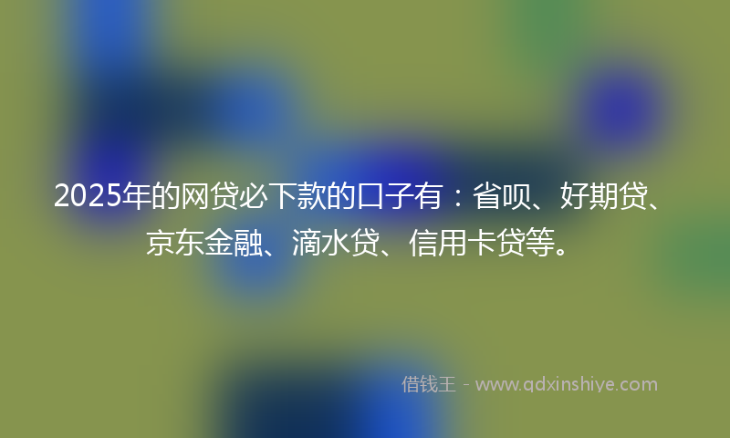 2025年的网贷必下款的口子有：省呗、好期贷、京东金融、滴水贷、信用卡贷等。