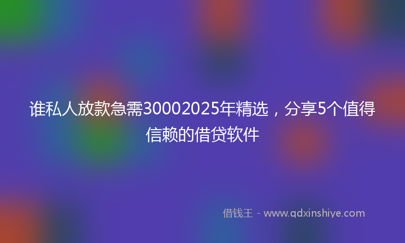 谁私人放款急需30002025年精选，分享5个值得信赖的借贷软件