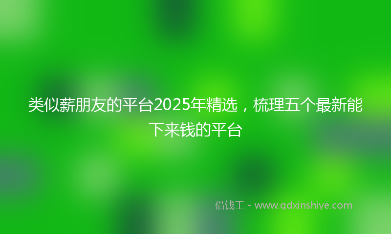 类似薪朋友的平台2025年精选，梳理五个最新能下来钱的平台