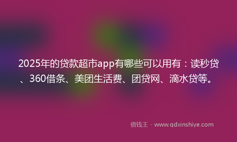 2025年的贷款超市app有哪些可以用有：读秒贷、360借条、美团生活费、团贷网、滴水贷等。