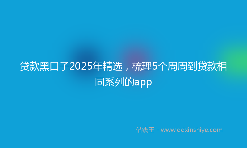 贷款黑口子2025年精选，梳理5个周周到贷款相同系列的app