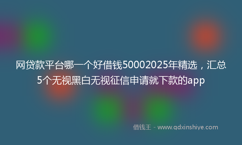 网贷款平台哪一个好借钱50002025年精选，汇总5个无视黑白无视征信申请就下款的app