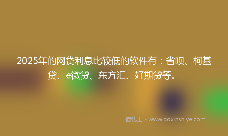 2025年的网贷利息比较低的软件有：省呗、柯基贷、e微贷、东方汇、好期贷等。