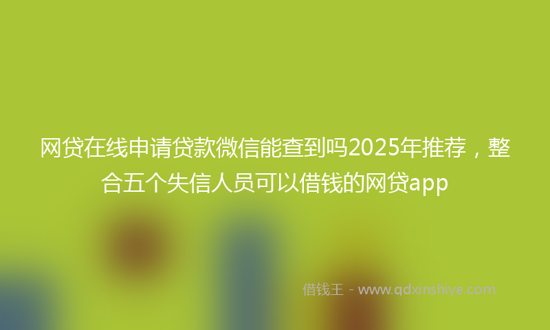 网贷在线申请贷款微信能查到吗2025年推荐，整合五个失信人员可以借钱的网贷app