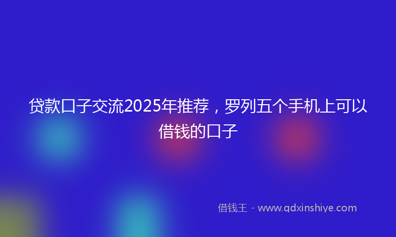 贷款口子交流2025年推荐，罗列五个手机上可以借钱的口子