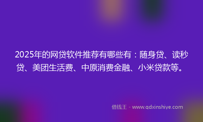 2025年的网贷软件推荐有哪些有：随身贷、读秒贷、美团生活费、中原消费金融、小米贷款等。