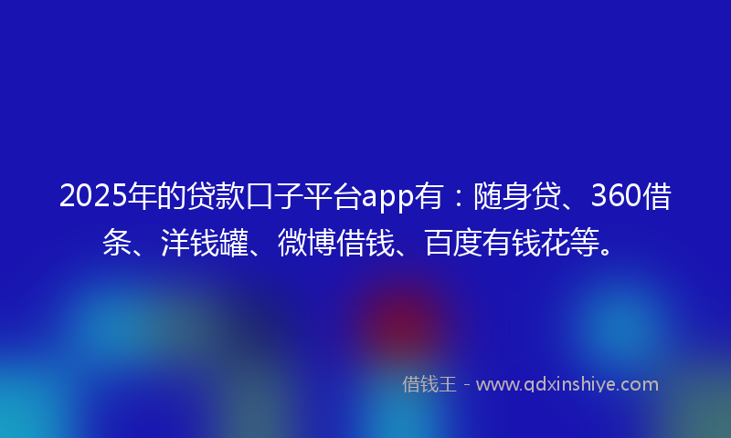 2025年的贷款口子平台app有：随身贷、360借条、洋钱罐、微博借钱、百度有钱花等。