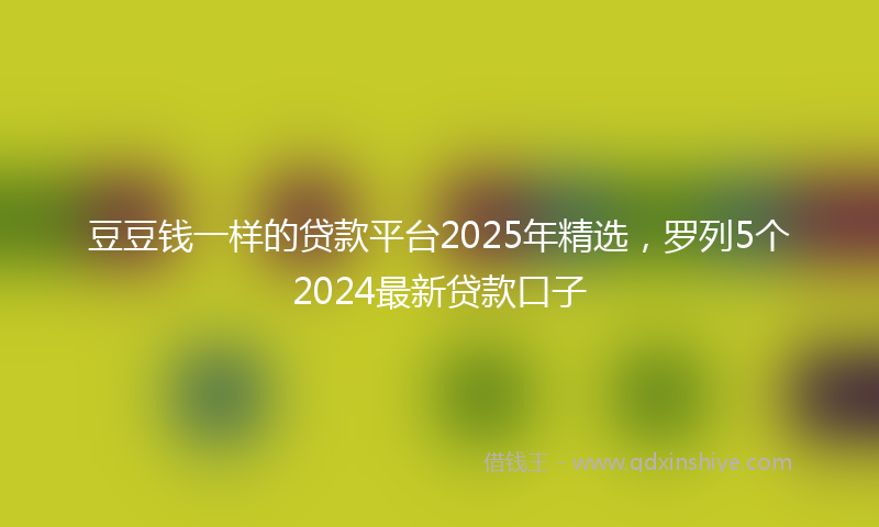 豆豆钱一样的贷款平台2025年精选，罗列5个2024最新贷款口子