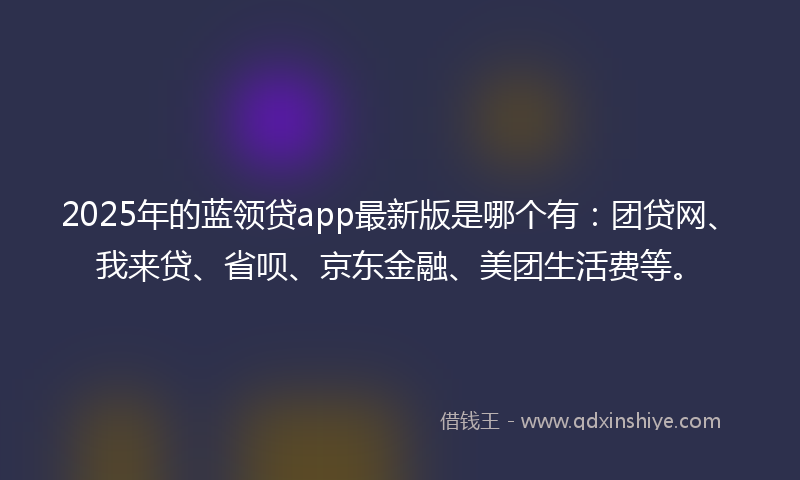 2025年的蓝领贷app最新版是哪个有：团贷网、我来贷、省呗、京东金融、美团生活费等。