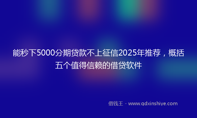 能秒下5000分期贷款不上征信2025年推荐，概括五个值得信赖的借贷软件