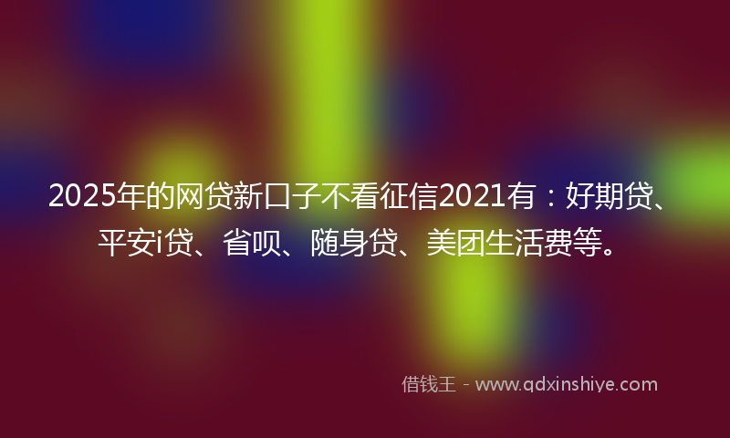 2025年的网贷新口子不看征信2021有：好期贷、平安i贷、省呗、随身贷、美团生活费等。