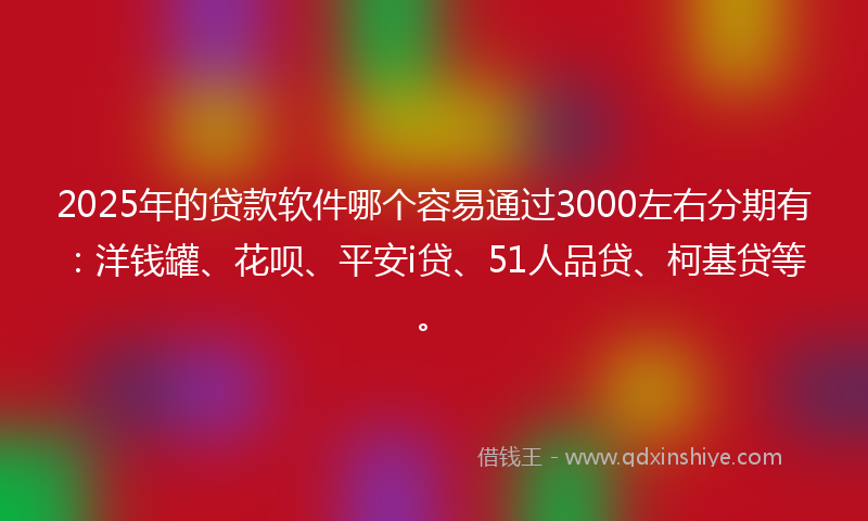 2025年的贷款软件哪个容易通过3000左右分期有：洋钱罐、花呗、平安i贷、51人品贷、柯基贷等。