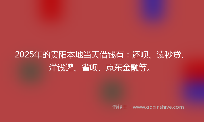 2025年的贵阳本地当天借钱有：还呗、读秒贷、洋钱罐、省呗、京东金融等。