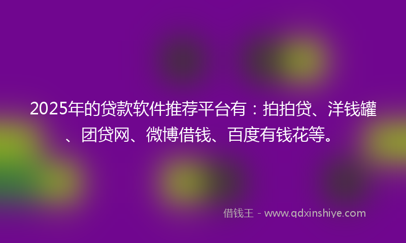 2025年的贷款软件推荐平台有：拍拍贷、洋钱罐、团贷网、微博借钱、百度有钱花等。