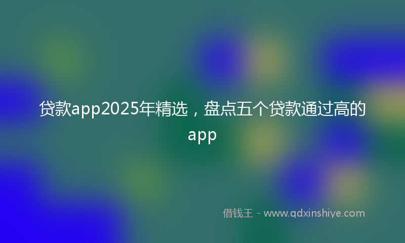贷款app2025年精选，盘点五个贷款通过高的app