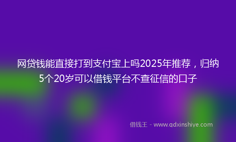 网贷钱能直接打到支付宝上吗2025年推荐，归纳5个20岁可以借钱平台不查征信的口子