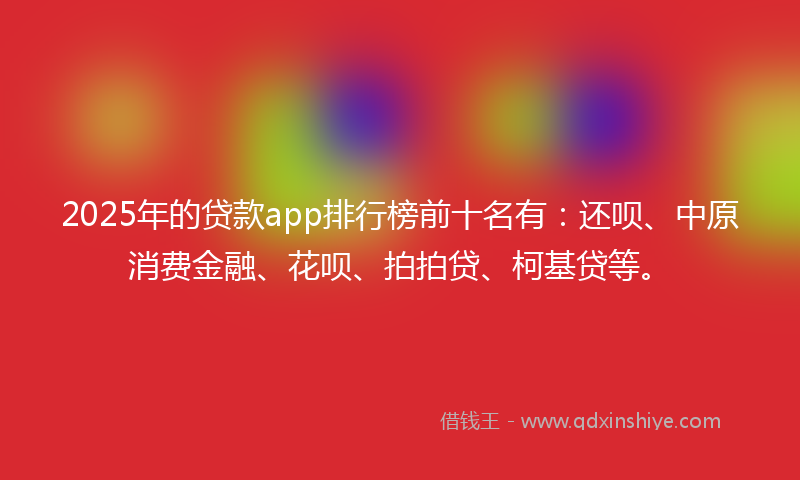 2025年的贷款app排行榜前十名有：还呗、中原消费金融、花呗、拍拍贷、柯基贷等。