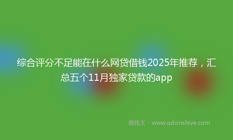 综合评分不足能在什么网贷借钱2025年推荐，汇总五个11月独家贷款的app