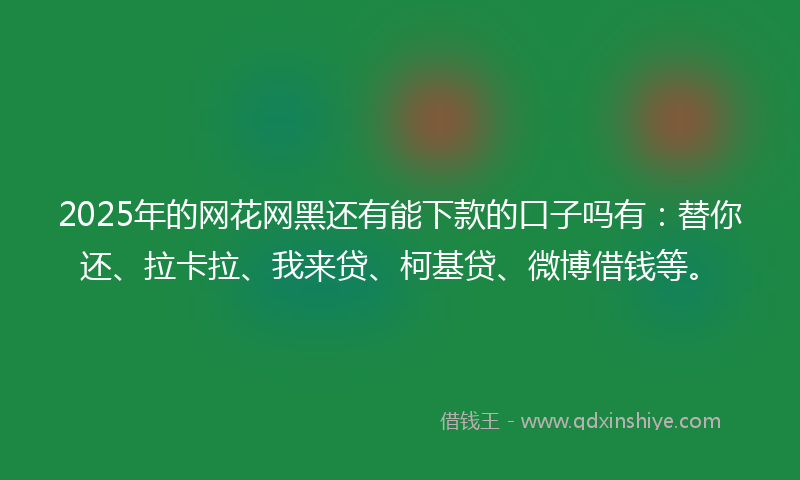 2025年的网花网黑还有能下款的口子吗有：替你还、拉卡拉、我来贷、柯基贷、微博借钱等。