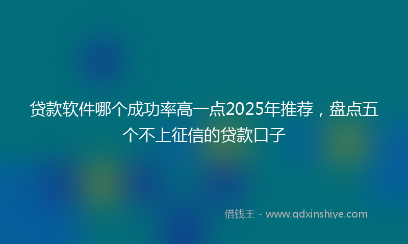 贷款软件哪个成功率高一点2025年推荐，盘点五个不上征信的贷款口子