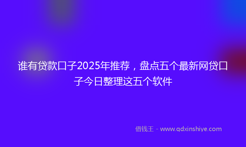 谁有贷款口子2025年推荐，盘点五个最新网贷口子今日整理这五个软件